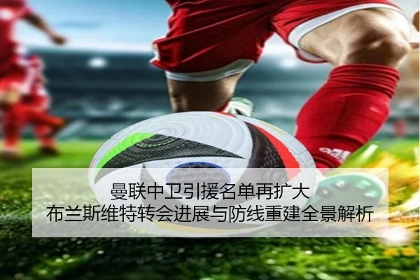 曼联中卫引援名单再扩大 布兰斯维特转会进展与防线重建全景解析