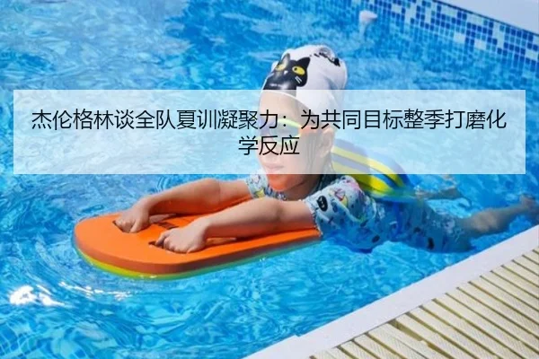 杰伦格林谈全队夏训凝聚力：为共同目标整季打磨化学反应